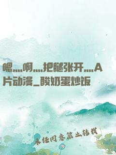 嗯灬啊灬把腿张开灬A片动漫