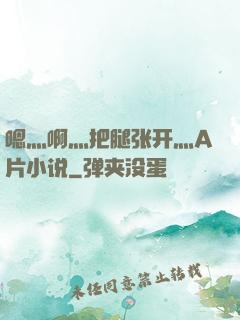 嗯灬啊灬把腿张开灬A片小说