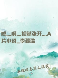 嗯灬啊灬把腿张开灬A片小说