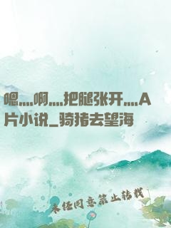 嗯灬啊灬把腿张开灬A片小说