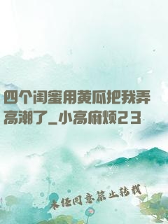 四个闺蜜用黄瓜把我弄高潮了