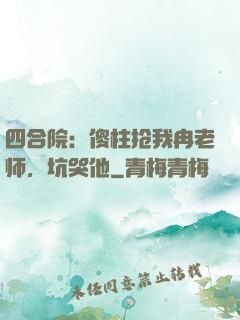 四合院：傻柱抢我冉老师，坑哭他