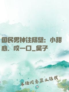 国民男神住隔壁：小甜心，咬一口