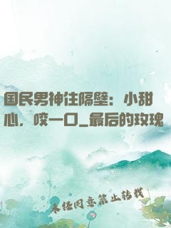 国民男神住隔壁：小甜心，咬一口