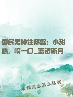 国民男神住隔壁：小甜心，咬一口