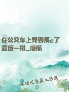 在公交车上弄到高c了最后一排
