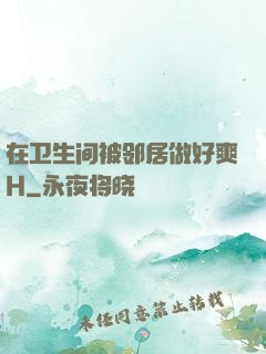 在卫生间被邻居做好爽H
