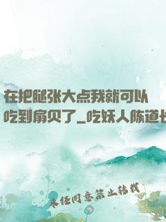 在把腿张大点我就可以吃到扇贝了