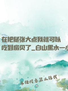 在把腿张大点我就可以吃到扇贝了