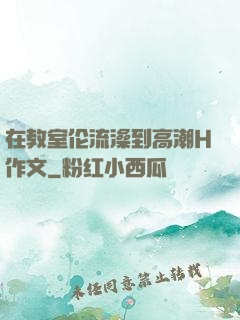 在教室伦流澡到高潮H作文