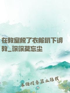 在教室脱了衣服趴下调教
