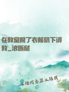 在教室脱了衣服趴下调教