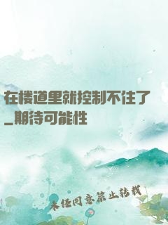 在楼道里就控制不住了