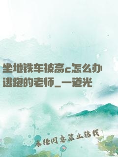 坐地铁车被高c怎么办逃跑的老师