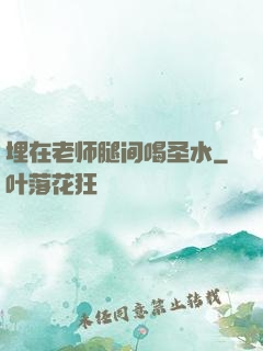 埋在老师腿间喝圣水