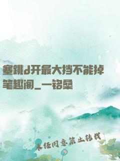 塞跳d开最大挡不能掉笔趣阁