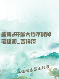 塞跳d开最大挡不能掉笔趣阁