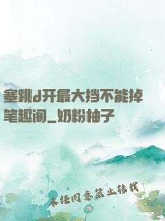 塞跳d开最大挡不能掉笔趣阁