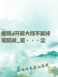 塞跳d开最大挡不能掉笔趣阁