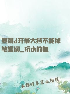 塞跳d开最大挡不能掉笔趣阁