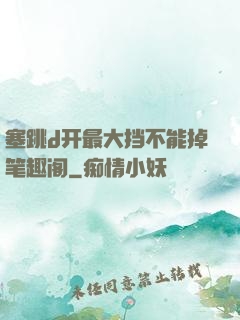 塞跳d开最大挡不能掉笔趣阁