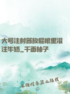 大号注射器放屁眼里灌注牛奶