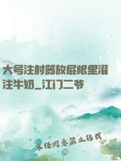 大号注射器放屁眼里灌注牛奶