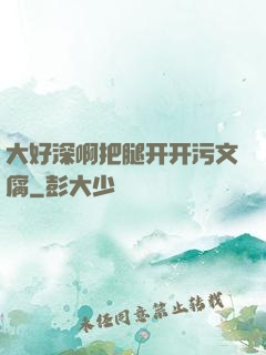 大好深啊把腿开开污文腐