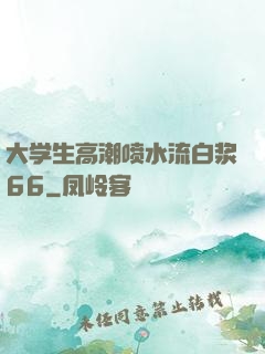 大学生高潮喷水流白浆66