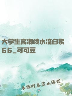 大学生高潮喷水流白浆66