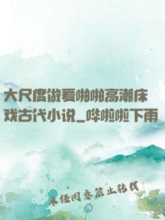 大尺度做爰啪啪高潮床戏古代小说