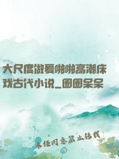 大尺度做爰啪啪高潮床戏古代小说