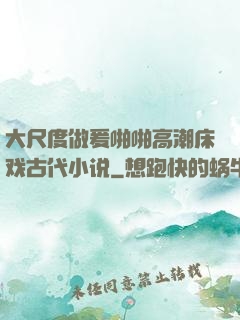 大尺度做爰啪啪高潮床戏古代小说