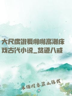 大尺度做爰啪啪高潮床戏古代小说