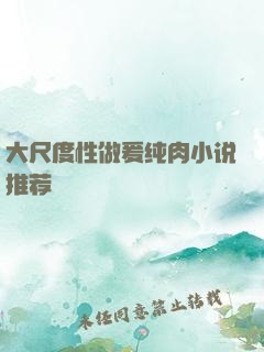 大尺度性做爰纯肉小说推荐