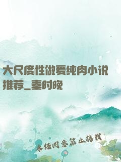 大尺度性做爰纯肉小说推荐