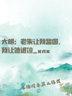 大明：老朱让我监国，我让他退位