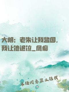 大明：老朱让我监国，我让他退位