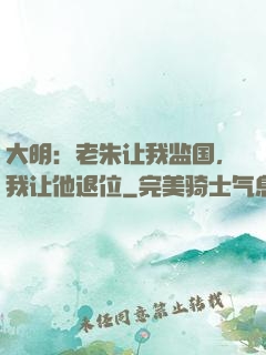 大明：老朱让我监国，我让他退位