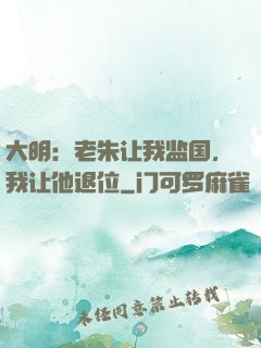 大明：老朱让我监国，我让他退位