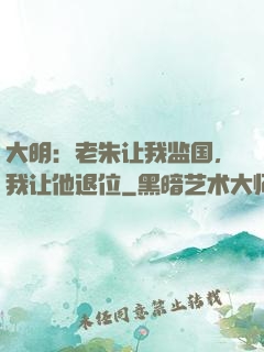 大明：老朱让我监国，我让他退位