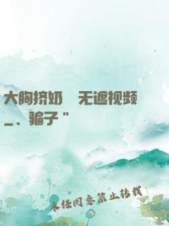 大胸挤奶㊙️无遮视频