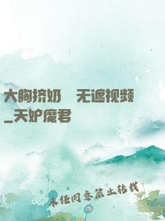 大胸挤奶㊙️无遮视频