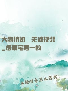 大胸挤奶㊙️无遮视频