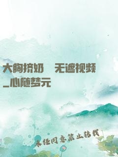 大胸挤奶㊙️无遮视频