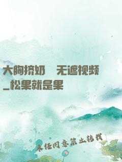 大胸挤奶㊙️无遮视频