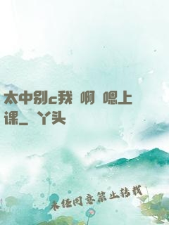 太中别c我⋯啊⋯嗯上课