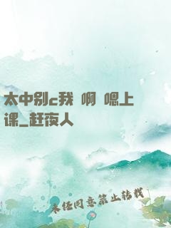 太中别c我⋯啊⋯嗯上课