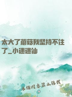 太大了蘑菇我坚持不住了