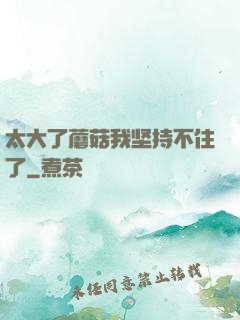太大了蘑菇我坚持不住了